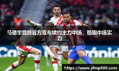 马德里竞技官方宣布续约主力中场，稳固中场实力