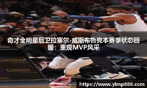 奇才全明星后卫拉塞尔-威斯布鲁克本赛季状态回暖：重现MVP风采