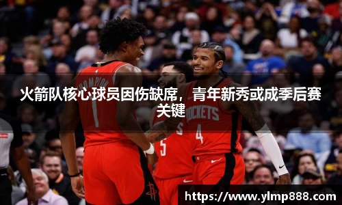 火箭队核心球员因伤缺席，青年新秀或成季后赛关键