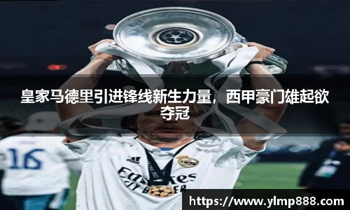 皇家马德里引进锋线新生力量，西甲豪门雄起欲夺冠