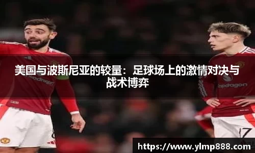 美国与波斯尼亚的较量：足球场上的激情对决与战术博弈
