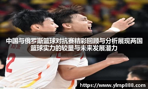 中国与俄罗斯篮球对抗赛精彩回顾与分析展现两国篮球实力的较量与未来发展潜力