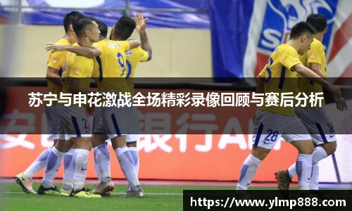 苏宁与申花激战全场精彩录像回顾与赛后分析