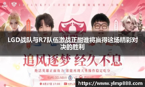 LGD战队与R7队伍激战正酣谁将赢得这场精彩对决的胜利