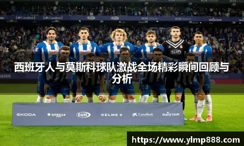 西班牙人与莫斯科球队激战全场精彩瞬间回顾与分析