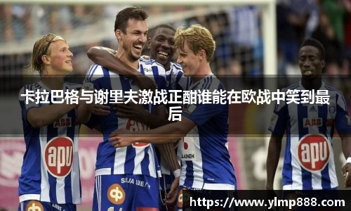 卡拉巴格与谢里夫激战正酣谁能在欧战中笑到最后