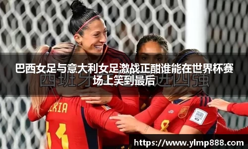 巴西女足与意大利女足激战正酣谁能在世界杯赛场上笑到最后