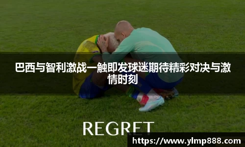 巴西与智利激战一触即发球迷期待精彩对决与激情时刻