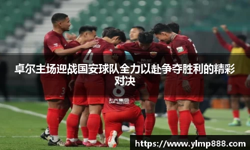 卓尔主场迎战国安球队全力以赴争夺胜利的精彩对决