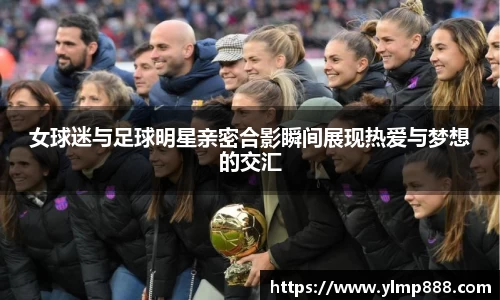 女球迷与足球明星亲密合影瞬间展现热爱与梦想的交汇