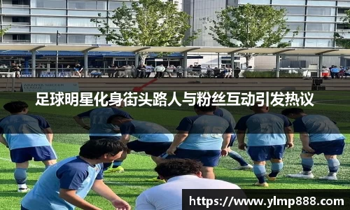 足球明星化身街头路人与粉丝互动引发热议