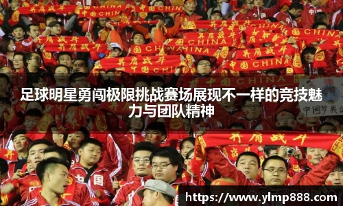 足球明星勇闯极限挑战赛场展现不一样的竞技魅力与团队精神