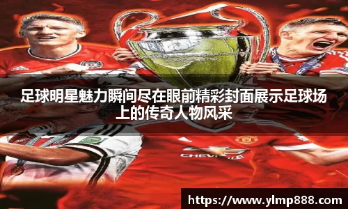 足球明星魅力瞬间尽在眼前精彩封面展示足球场上的传奇人物风采