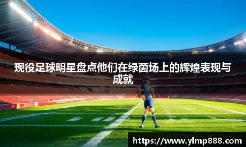 现役足球明星盘点他们在绿茵场上的辉煌表现与成就