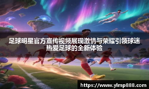 足球明星官方宣传视频展现激情与荣耀引领球迷热爱足球的全新体验