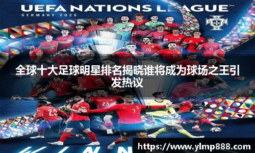 全球十大足球明星排名揭晓谁将成为球场之王引发热议